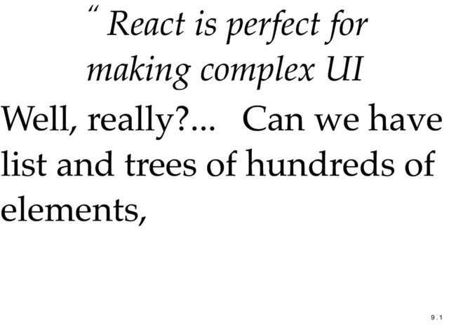 “ React is perfect for
React is perfect for
making complex UI
making complex UI
Well, really?...
Well, really?... Can we have
Can we have
list and trees of hundreds of
list and trees of hundreds of
elements,
elements,
9 . 1
