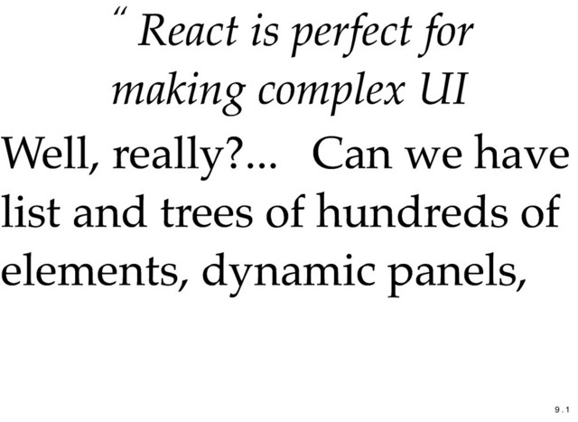 “ React is perfect for
React is perfect for
making complex UI
making complex UI
Well, really?...
Well, really?... Can we have
Can we have
list and trees of hundreds of
list and trees of hundreds of
elements,
elements, dynamic panels,
dynamic panels,
9 . 1
