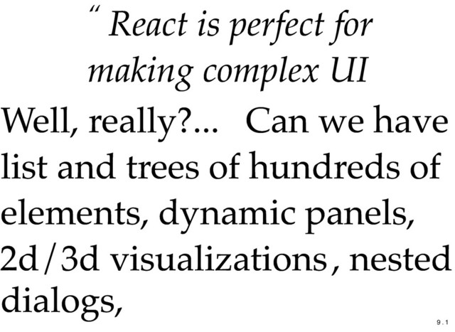 “ React is perfect for
React is perfect for
making complex UI
making complex UI
Well, really?...
Well, really?... Can we have
Can we have
list and trees of hundreds of
list and trees of hundreds of
elements,
elements, dynamic panels,
dynamic panels,
2d/3d visualizations
2d/3d visualizations, nested
, nested
dialogs,
dialogs,
9 . 1
