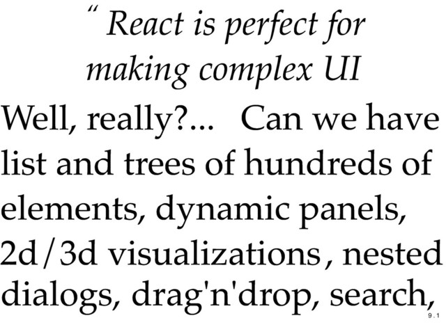 “ React is perfect for
React is perfect for
making complex UI
making complex UI
Well, really?...
Well, really?... Can we have
Can we have
list and trees of hundreds of
list and trees of hundreds of
elements,
elements, dynamic panels,
dynamic panels,
2d/3d visualizations
2d/3d visualizations, nested
, nested
dialogs,
dialogs, drag'n'drop, search,
drag'n'drop, search,
9 . 1
