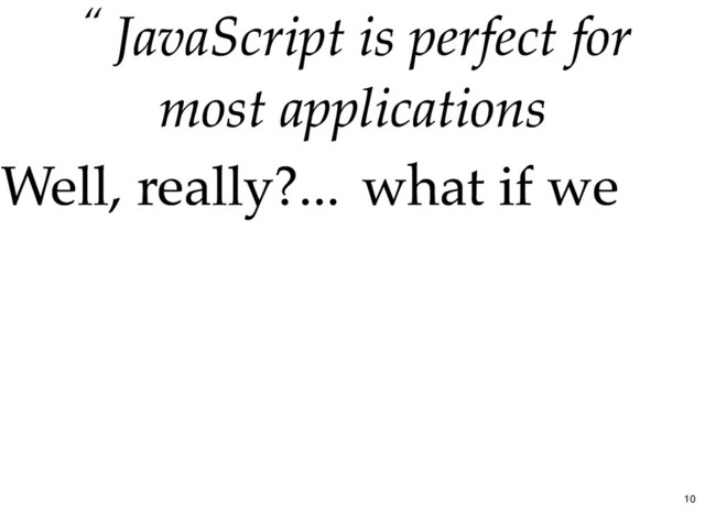 “ JavaScript is perfect for
JavaScript is perfect for
most applications
most applications
Well, really?...
Well, really?... what if we
what if we
10
