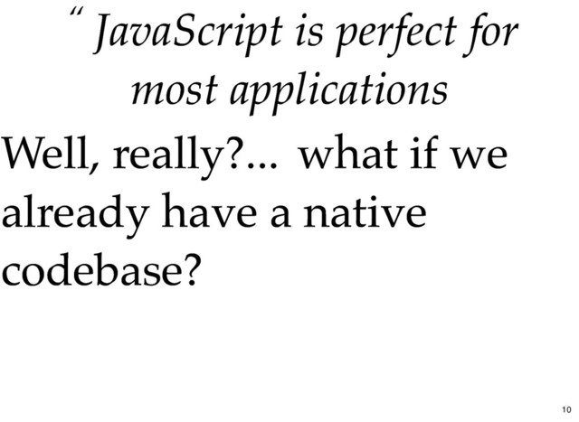 “ JavaScript is perfect for
JavaScript is perfect for
most applications
most applications
Well, really?...
Well, really?... what if we
what if we
already have a native
already have a native
codebase?
codebase?
10
