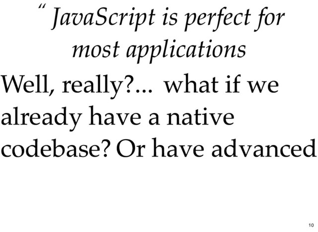 “ JavaScript is perfect for
JavaScript is perfect for
most applications
most applications
Well, really?...
Well, really?... what if we
what if we
already have a native
already have a native
codebase?
codebase? Or have advanced
Or have advanced
10
