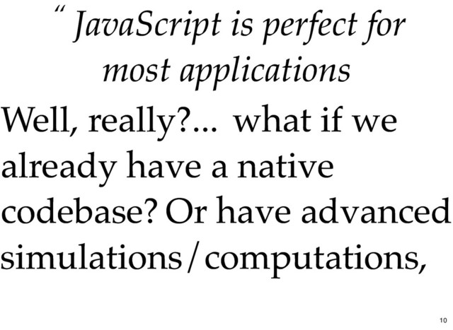 “ JavaScript is perfect for
JavaScript is perfect for
most applications
most applications
Well, really?...
Well, really?... what if we
what if we
already have a native
already have a native
codebase?
codebase? Or have advanced
Or have advanced
simulations/computations,
simulations/computations,
10
