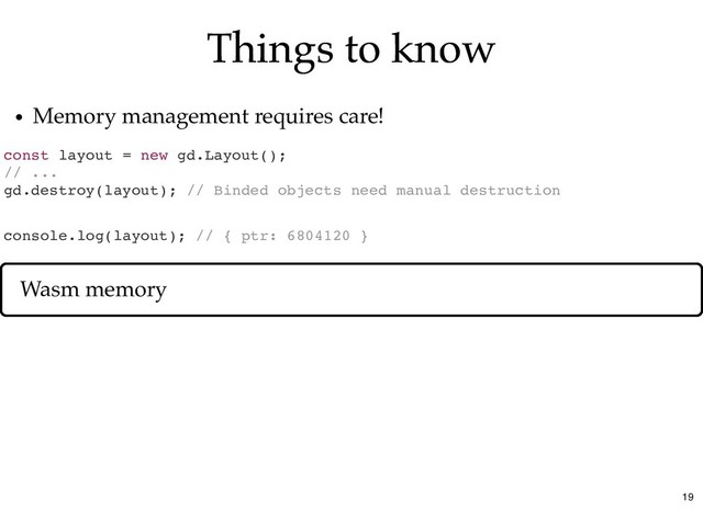 Things to know
Things to know
const layout = new gd.Layout();
// ...
gd.destroy(layout); // Binded objects need manual destruction
Memory management requires care!
console.log(layout); // { ptr: 6804120 }
Wasm memory
19
