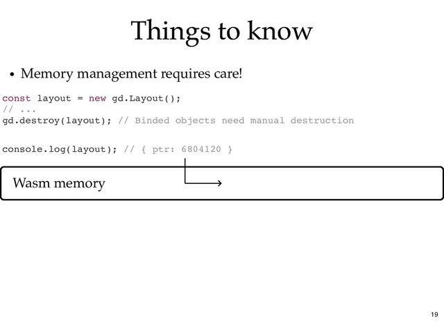 Things to know
Things to know
const layout = new gd.Layout();
// ...
gd.destroy(layout); // Binded objects need manual destruction
Memory management requires care!
console.log(layout); // { ptr: 6804120 }
Wasm memory
19
