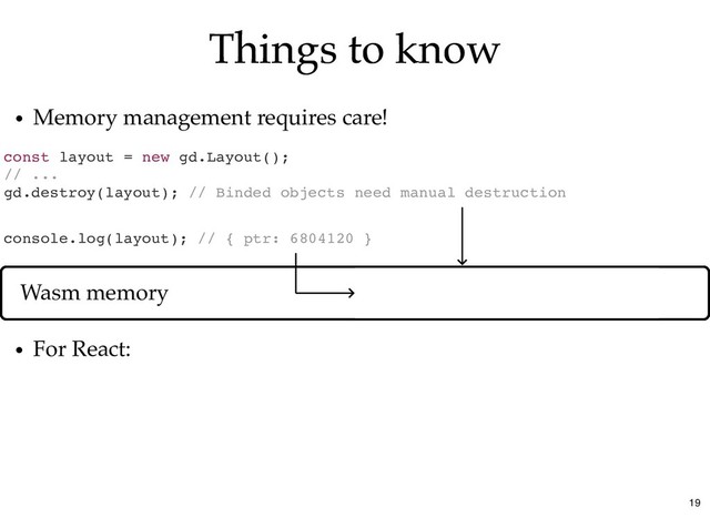 Things to know
Things to know
const layout = new gd.Layout();
// ...
gd.destroy(layout); // Binded objects need manual destruction
Memory management requires care!
For React:
console.log(layout); // { ptr: 6804120 }
Wasm memory The content of gd.Layout
19
