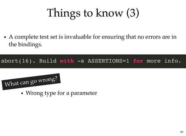 Things to know (3)
Things to know (3)
A complete test set is invaluable for ensuring that no errors are in
the bindings.
abort(16). Build with -s ASSERTIONS=1 for more info.
Wrong type for a parameter
What can go wrong?
21
