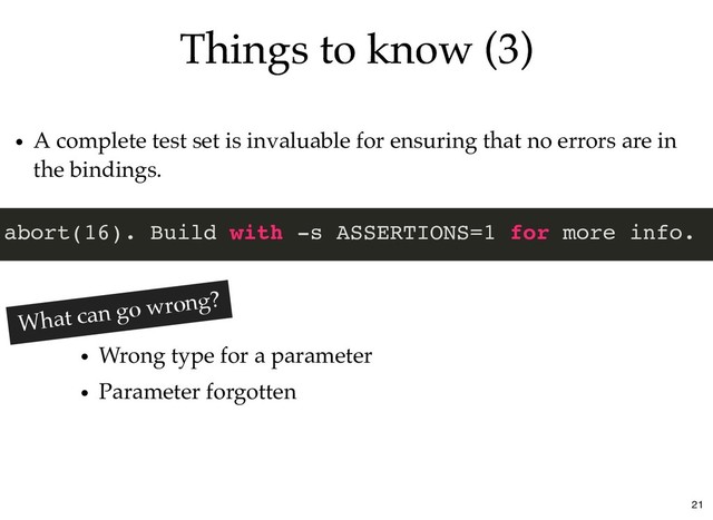 Things to know (3)
Things to know (3)
A complete test set is invaluable for ensuring that no errors are in
the bindings.
abort(16). Build with -s ASSERTIONS=1 for more info.
Wrong type for a parameter
Parameter forgotten
What can go wrong?
21
