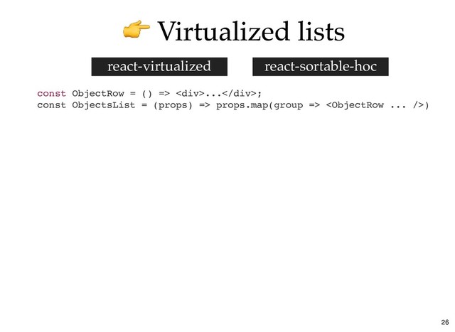 Virtualized lists
Virtualized lists
const ObjectRow = () => <div>...</div>;
const ObjectsList = (props) => props.map(group => )
react-sortable-hoc
react-virtualized
26
