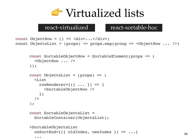 Virtualized lists
Virtualized lists
const ObjectRow = () => <div>...</div>;
const ObjectsList = (props) => props.map(group => )
const SortableObjectRow = SortableElement(props => (

));
const ObjectsList = (props) => (
 {

})
/>
);
const SortableObjectsList =
SortableContainer(ObjectsList);
 ...}
...
react-sortable-hoc
react-virtualized
26
