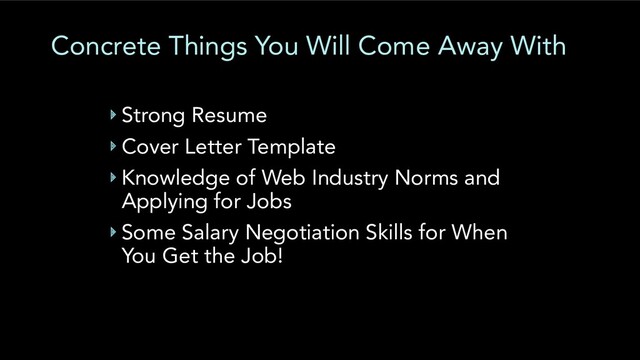 Concrete Things You Will Come Away With
‣ Strong Resume
‣ Cover Letter Template
‣ Knowledge of Web Industry Norms and
Applying for Jobs
‣ Some Salary Negotiation Skills for When
You Get the Job!

