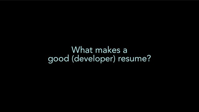 What makes a
good (developer) resume?
