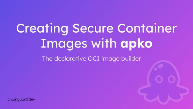 Creating Secure Container
Images with apko
The declarative OCI image builder
chainguard.dev
