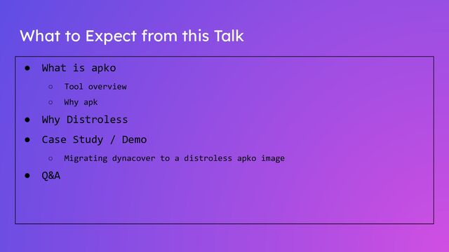 What to Expect from this Talk
● What is apko
○ Tool overview
○ Why apk
● Why Distroless
● Case Study / Demo
○ Migrating dynacover to a distroless apko image
● Q&A
