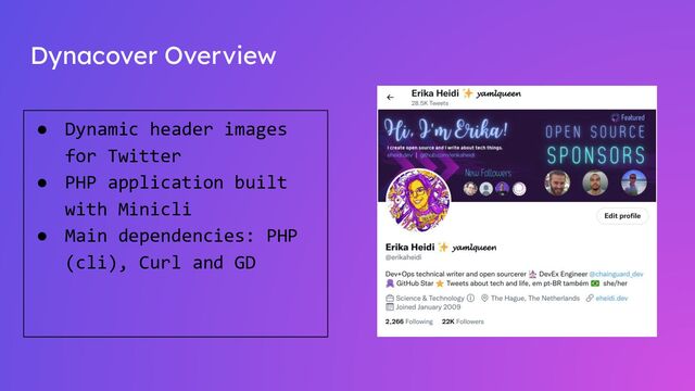 Dynacover Overview
● Dynamic header images
for Twitter
● PHP application built
with Minicli
● Main dependencies: PHP
(cli), Curl and GD
