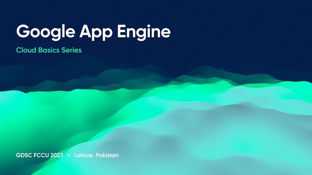 GDSC FCCU 2023 • Lahore, Pakistan
Google App Engine
Cloud Basics Series
