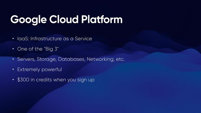 Google Cloud Platform
• IaaS: Infrastructure as a Service


• One of the "Big 3"


• Servers, Storage, Databases, Networking, etc.


• Extremely powerful


• $300 in credits when you sign up
