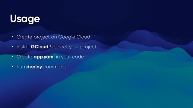 Usage
• Create project on Google Cloud


• Install GCloud & select your project


• Create app.yaml in your code


• Run deploy command
