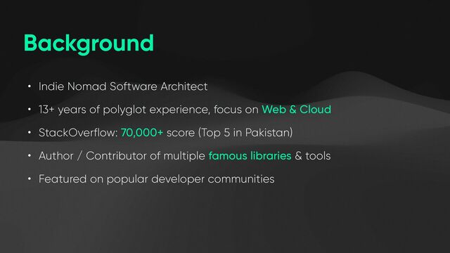 Background
• Indie Nomad Software Architect


• 13+ years of polyglot experience, focus on Web & Cloud


• StackOverflow: 70,000+ score (Top 5 in Pakistan)


• Author / Contributor of multiple famous libraries & tools


• Featured on popular developer communities

