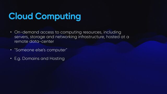 Cloud Computing
• On-demand access to computing resources, including
servers, storage and networking infrastructure, hosted at a
remote data-center


• "Someone else's computer"


• E.g. Domains and Hosting
