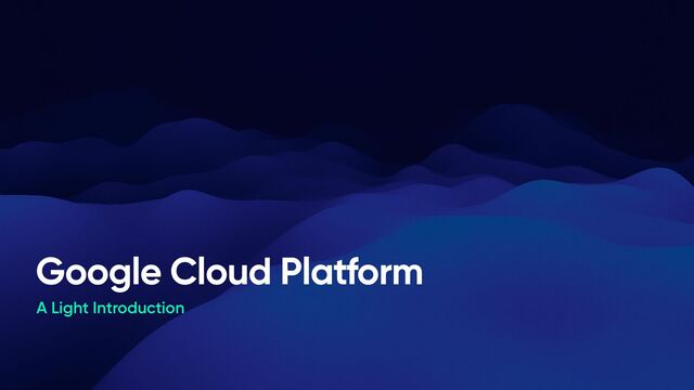 Google Cloud Platform
A Light Introduction
