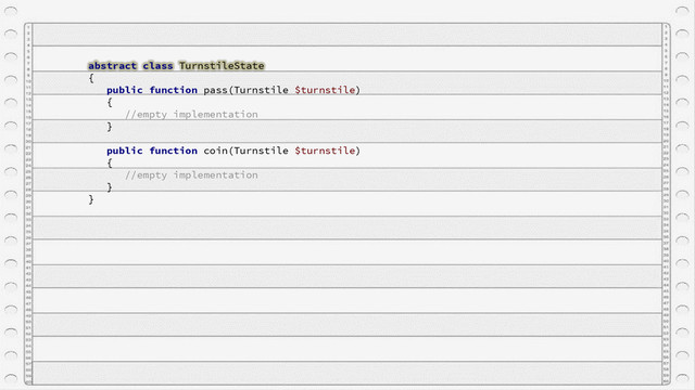 abstract class TurnstileState
{
public function pass(Turnstile $turnstile)
{
//empty implementation
}
public function coin(Turnstile $turnstile)
{
//empty implementation
}
}
