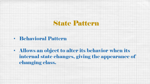 State Pattern
• Behavioral Pattern
• Allows an object to alter its behavior when its
internal state changes, giving the appearance of
changing class.
