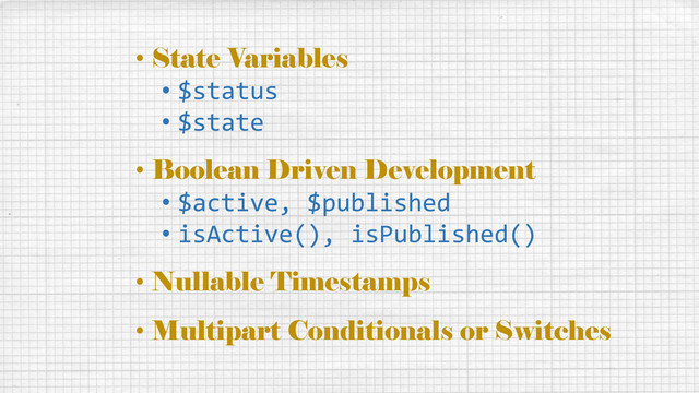 • State Variables
• $status
• $state
• Boolean Driven Development
• $active, $published
• isActive(), isPublished()
• Nullable Timestamps
• Multipart Conditionals or Switches

