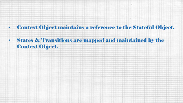 • Context Object maintains a reference to the Stateful Object.
• States & Transitions are mapped and maintained by the
Context Object.
