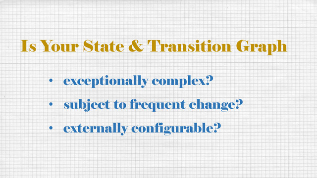 • exceptionally complex?
• subject to frequent change?
• externally configurable?
Is Your State & Transition Graph

