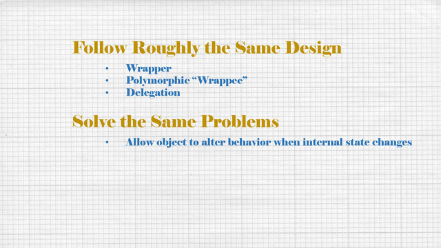 Follow Roughly the Same Design
• Wrapper
• Polymorphic “Wrappee”
• Delegation
Solve the Same Problems
• Allow object to alter behavior when internal state changes
