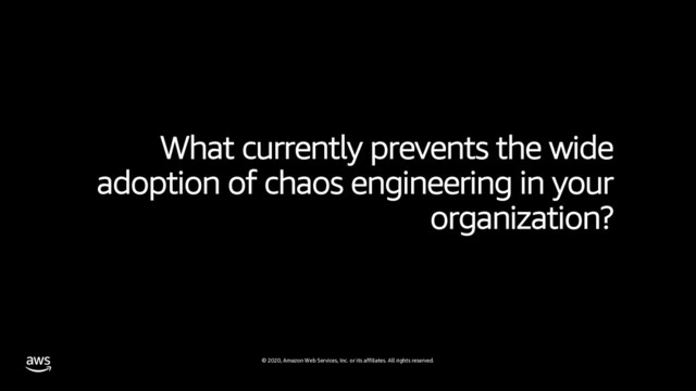 © 2020, Amazon Web Services, Inc. or its affiliates. All rights reserved.
What currently prevents the wide
adoption of chaos engineering in your
organization?
