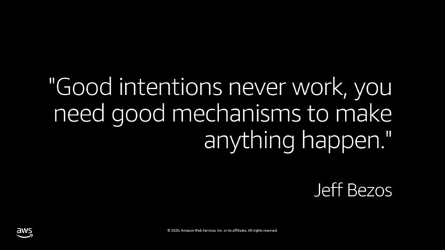© 2020, Amazon Web Services, Inc. or its affiliates. All rights reserved.
"Good intentions never work, you
need good mechanisms to make
anything happen."
Jeff Bezos
