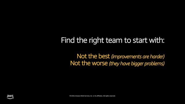 © 2020, Amazon Web Services, Inc. or its affiliates. All rights reserved.
Find the right team to start with:
Not the best (improvements are harder)
Not the worse (they have bigger problems)
