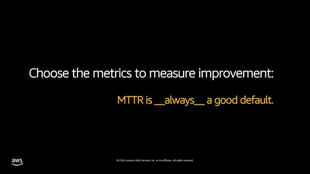 © 2020, Amazon Web Services, Inc. or its affiliates. All rights reserved.
Choose the metrics to measure improvement:
MTTR is __always__ a good default.
