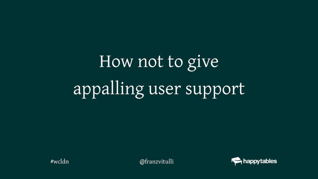 How not to give
appalling user support
@franzvitulli
#wcldn
