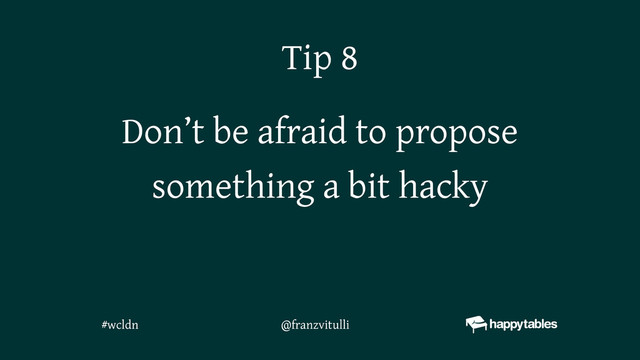Don’t be afraid to propose
something a bit hacky
Tip 8
@franzvitulli
#wcldn
