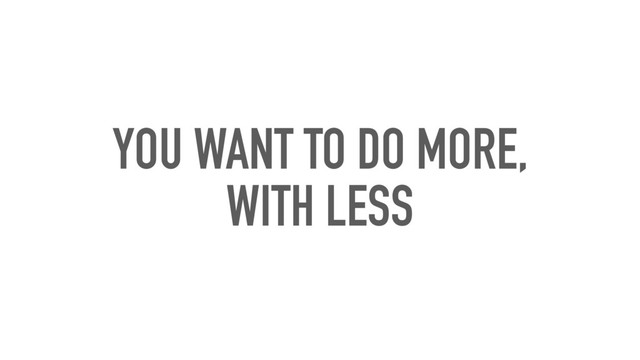 YOU WANT TO DO MORE,
WITH LESS
