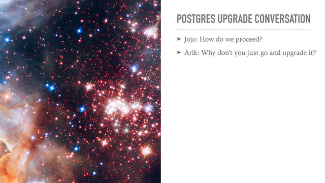 POSTGRES UPGRADE CONVERSATION
➤ Jojo: How do we proceed?
➤ Arik: Why don't you just go and upgrade it?
