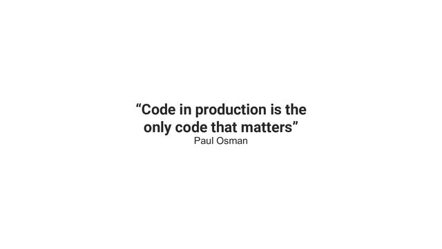 “Code in production is the
only code that matters”
Paul Osman
