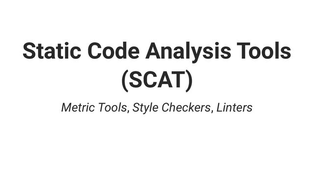 Static Code Analysis Tools
(SCAT)
Metric Tools, Style Checkers, Linters
