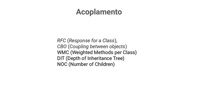 Acoplamento
RFC (Response for a Class),
CBO (Coupling between objects)
WMC (Weighted Methods per Class)
DIT (Depth of Inheritance Tree)
NOC (Number of Children)
