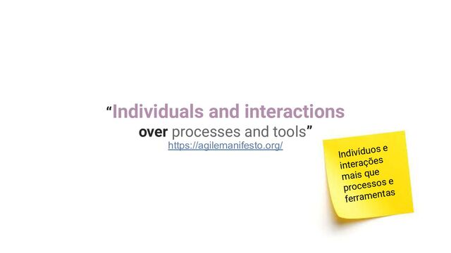 “Individuals and interactions
over processes and tools”
https://agilemanifesto.org/
Indivíduos e
interações
mais que
processos e
ferramentas
