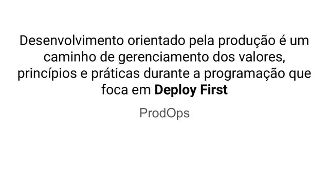 Desenvolvimento orientado pela produção é um
caminho de gerenciamento dos valores,
princípios e práticas durante a programação que
foca em Deploy First
ProdOps
