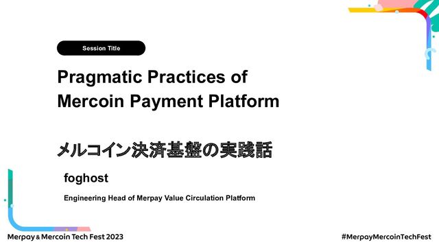 Session Title
Pragmatic Practices of
Mercoin Payment Platform
メルコイン決済基盤の実践話
foghost
Engineering Head of Merpay Value Circulation Platform
