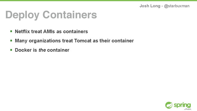 Josh Long - @starbuxman
! Netflix treat AMIs as containers
! Many organizations treat Tomcat as their container
! Docker is the container
Deploy Containers
