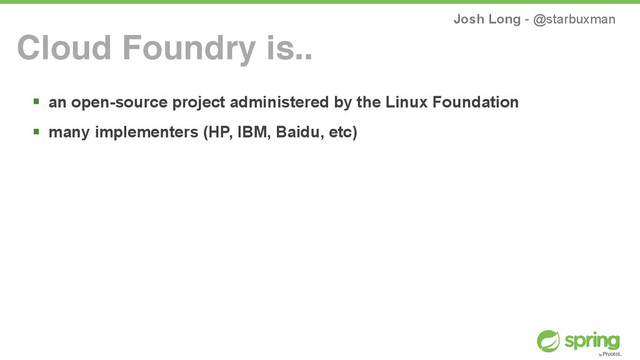 Josh Long - @starbuxman
! an open-source project administered by the Linux Foundation
! many implementers (HP, IBM, Baidu, etc)
Cloud Foundry is..
