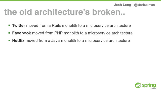 Josh Long - @starbuxman
! Twitter moved from a Rails monolith to a microservice architecture
! Facebook moved from PHP monolith to a microservice architecture
! Netflix moved from a Java monolith to a microservice architecture
the old architecture’s broken..
