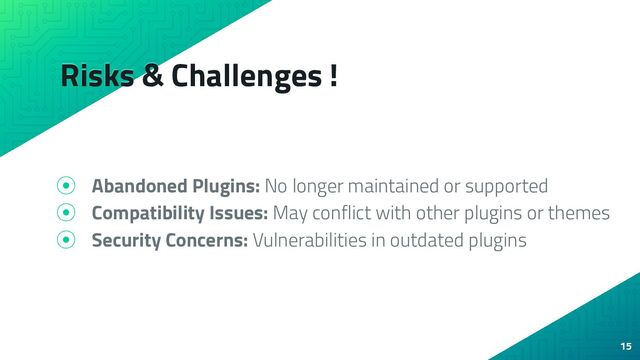 Risks & Challenges !
⦿ Abandoned Plugins: No longer maintained or supported
⦿ Compatibility Issues: May conflict with other plugins or themes
⦿ Security Concerns: Vulnerabilities in outdated plugins
15
